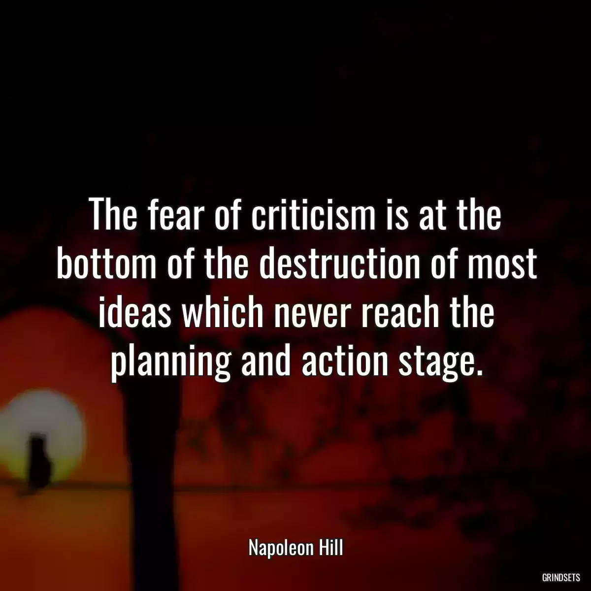 The fear of criticism is at the bottom of the destruction of most ideas which never reach the planning and action stage.