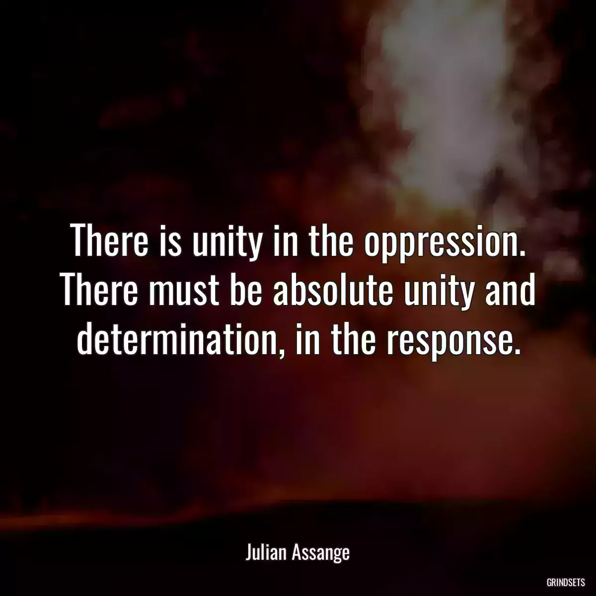 There is unity in the oppression. There must be absolute unity and determination, in the response.