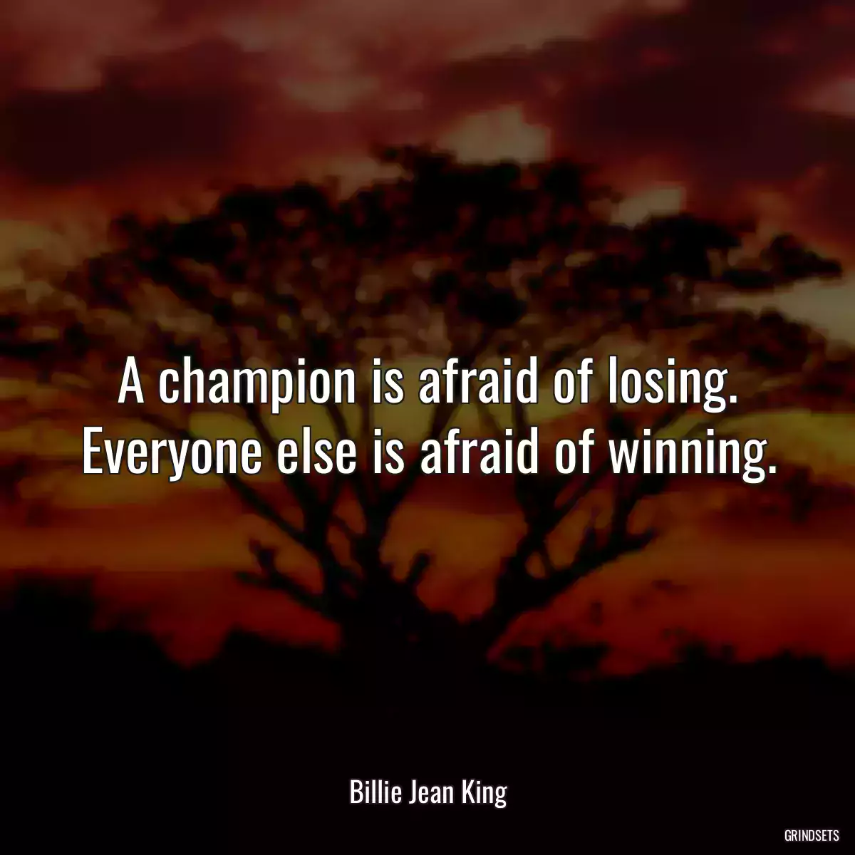 A champion is afraid of losing. Everyone else is afraid of winning.