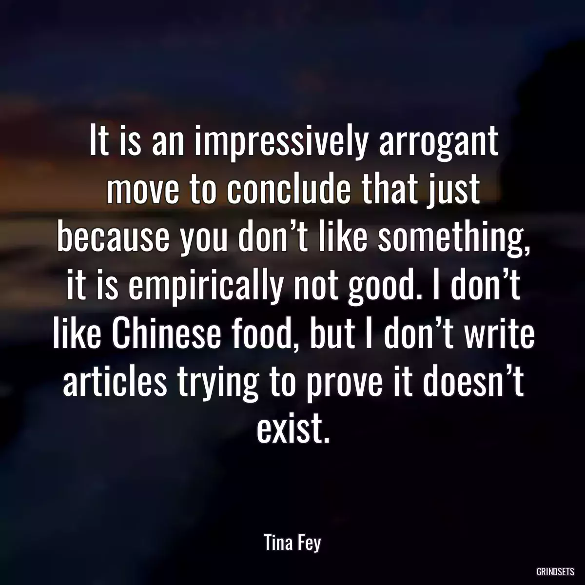 It is an impressively arrogant move to conclude that just because you don’t like something, it is empirically not good. I don’t like Chinese food, but I don’t write articles trying to prove it doesn’t exist.