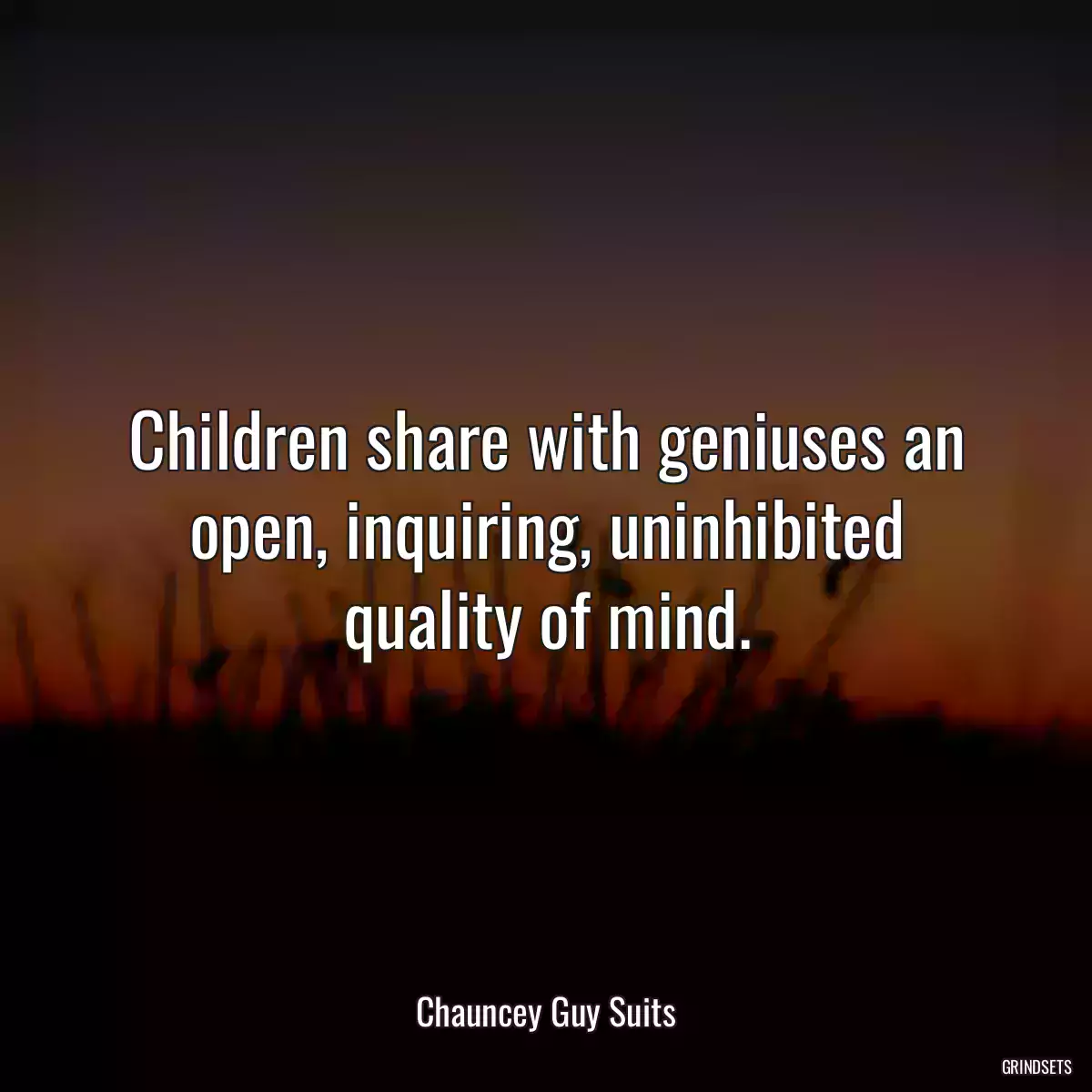 Children share with geniuses an open, inquiring, uninhibited quality of mind.