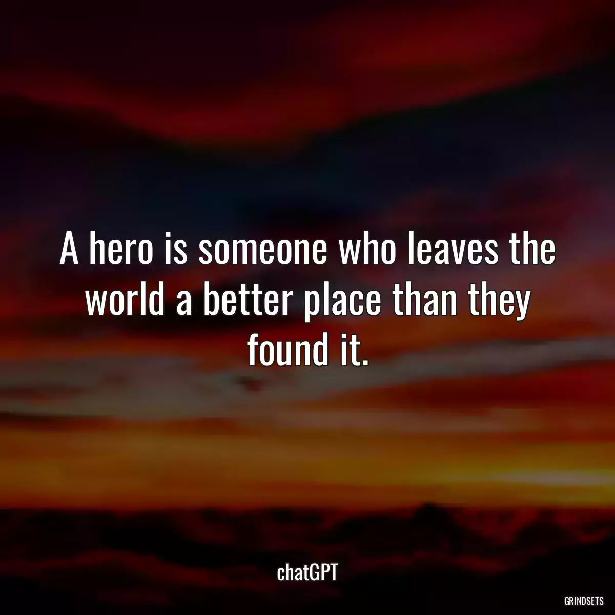 A hero is someone who leaves the world a better place than they found it.