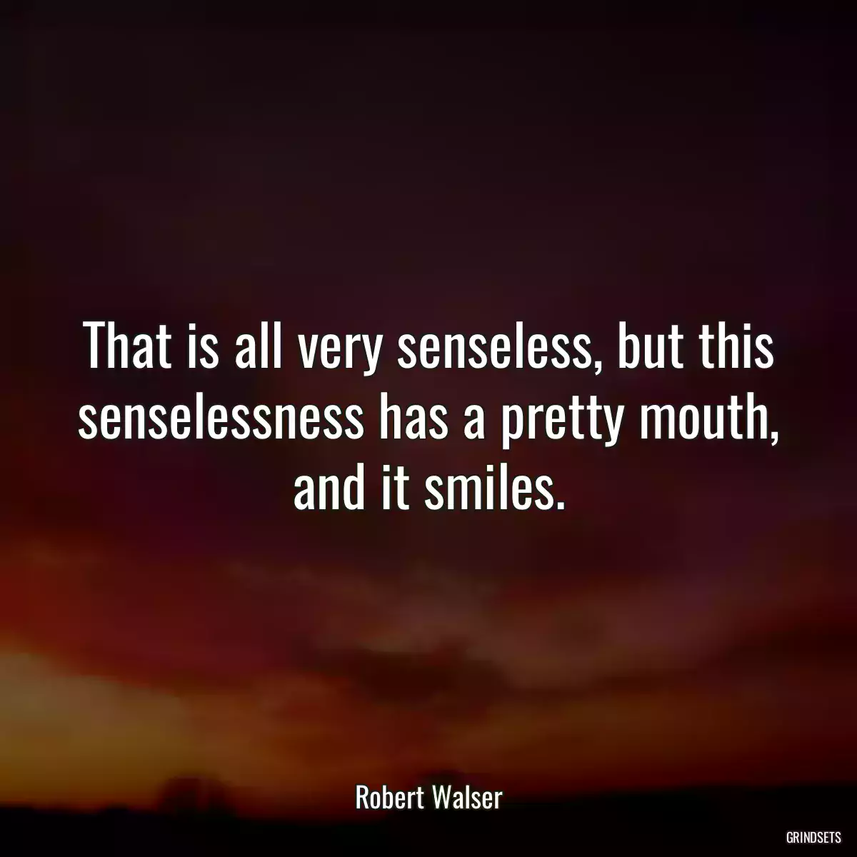 That is all very senseless, but this senselessness has a pretty mouth, and it smiles.