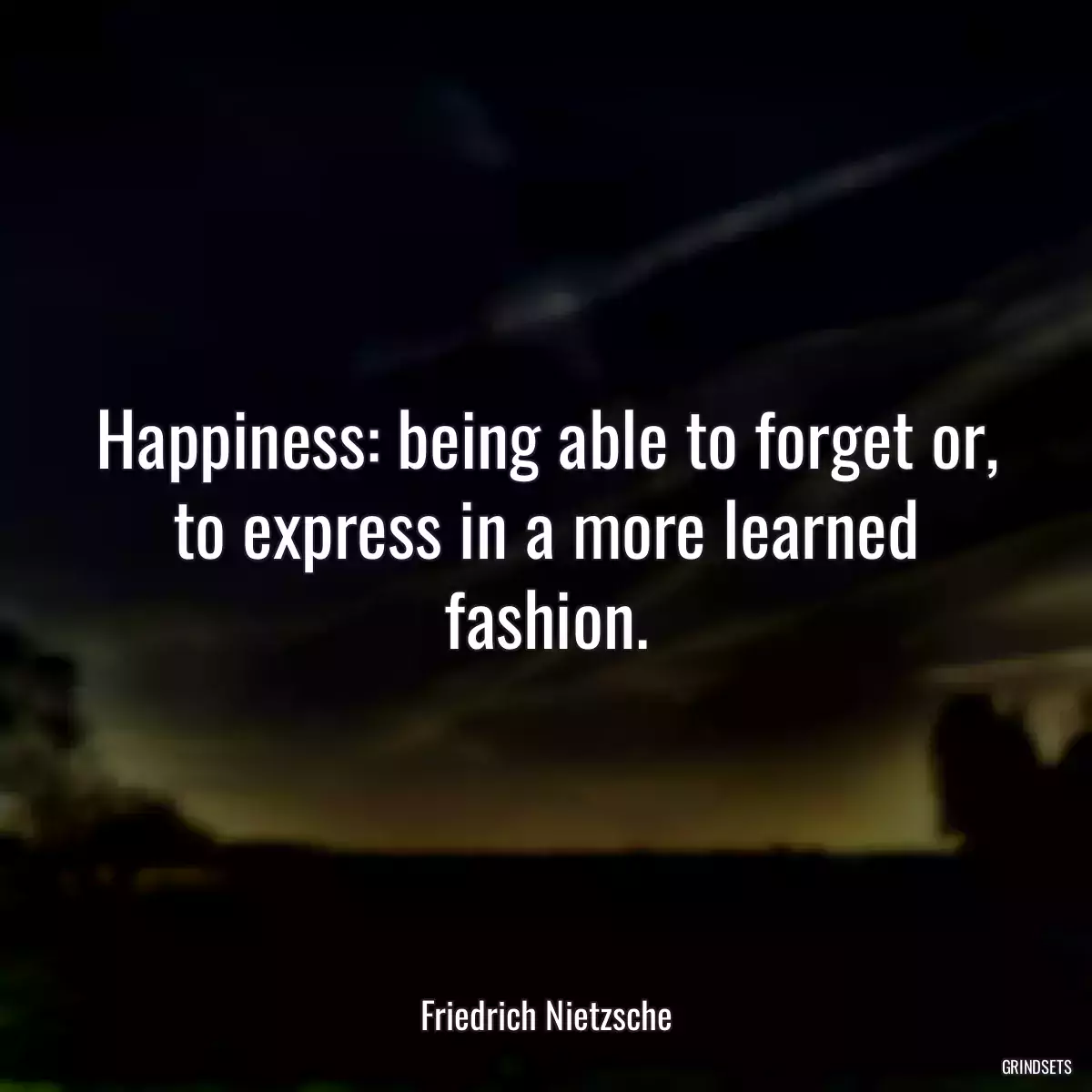 Happiness: being able to forget or, to express in a more learned fashion.