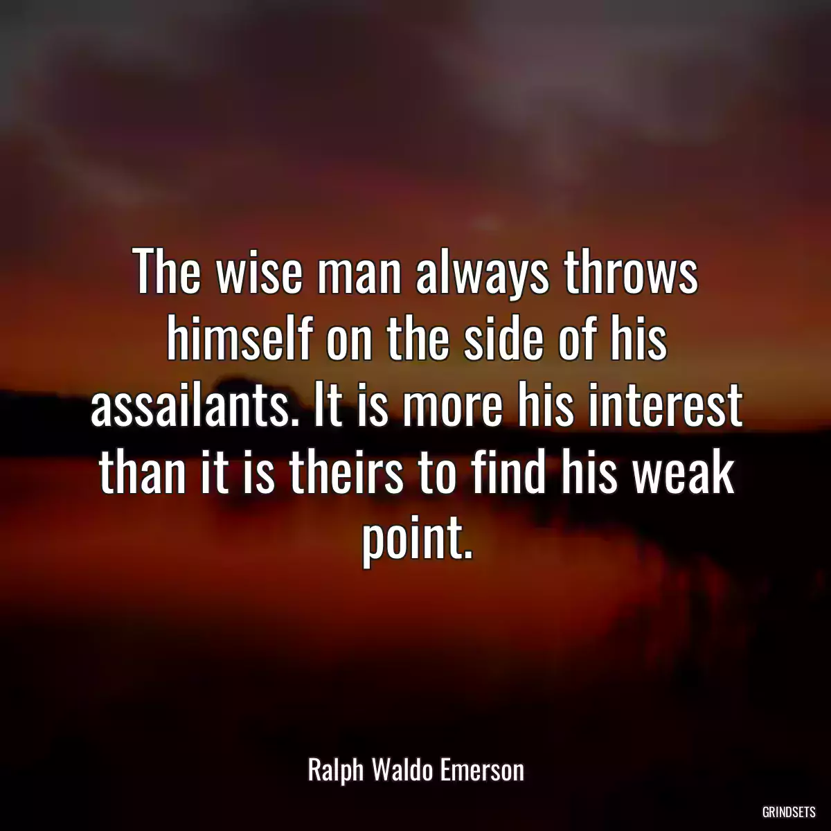 The wise man always throws himself on the side of his assailants. It is more his interest than it is theirs to find his weak point.