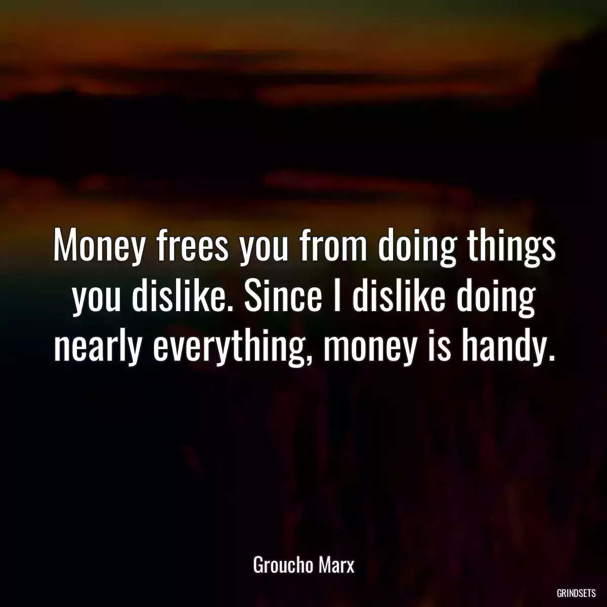 Money frees you from doing things you dislike. Since I dislike doing nearly everything, money is handy.