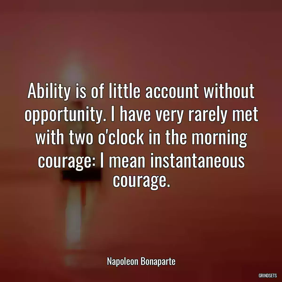 Ability is of little account without opportunity. I have very rarely met with two o\'clock in the morning courage: I mean instantaneous courage.