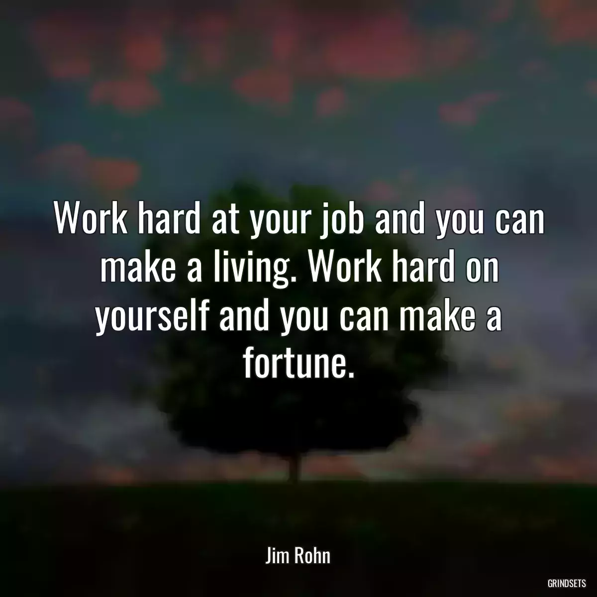 Work hard at your job and you can make a living. Work hard on yourself and you can make a fortune.