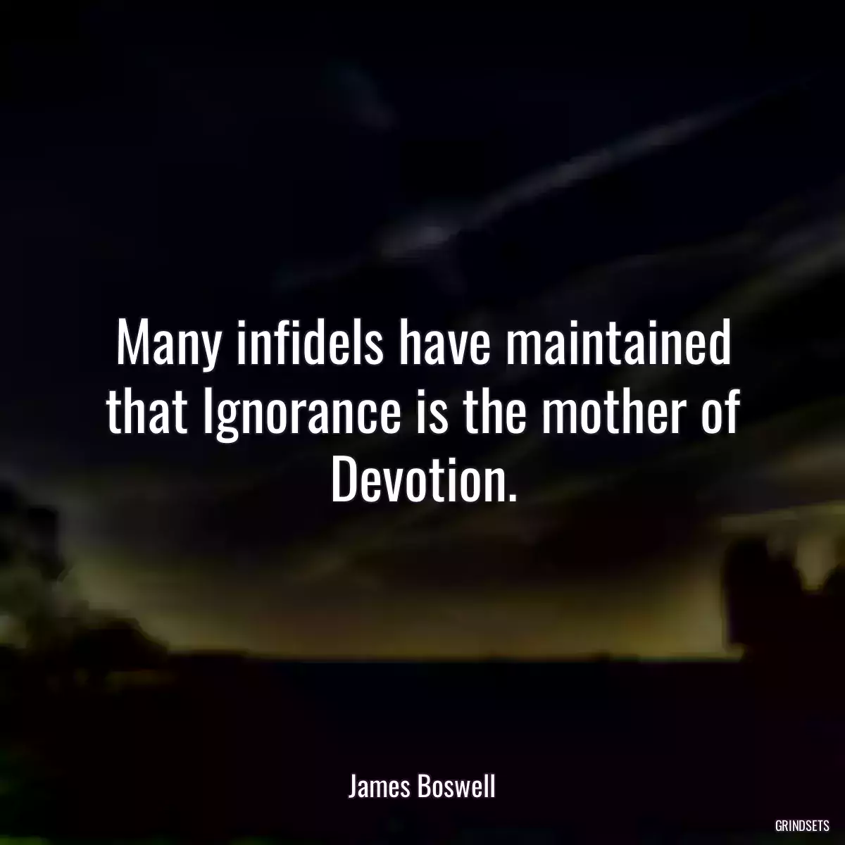Many infidels have maintained that Ignorance is the mother of Devotion.
