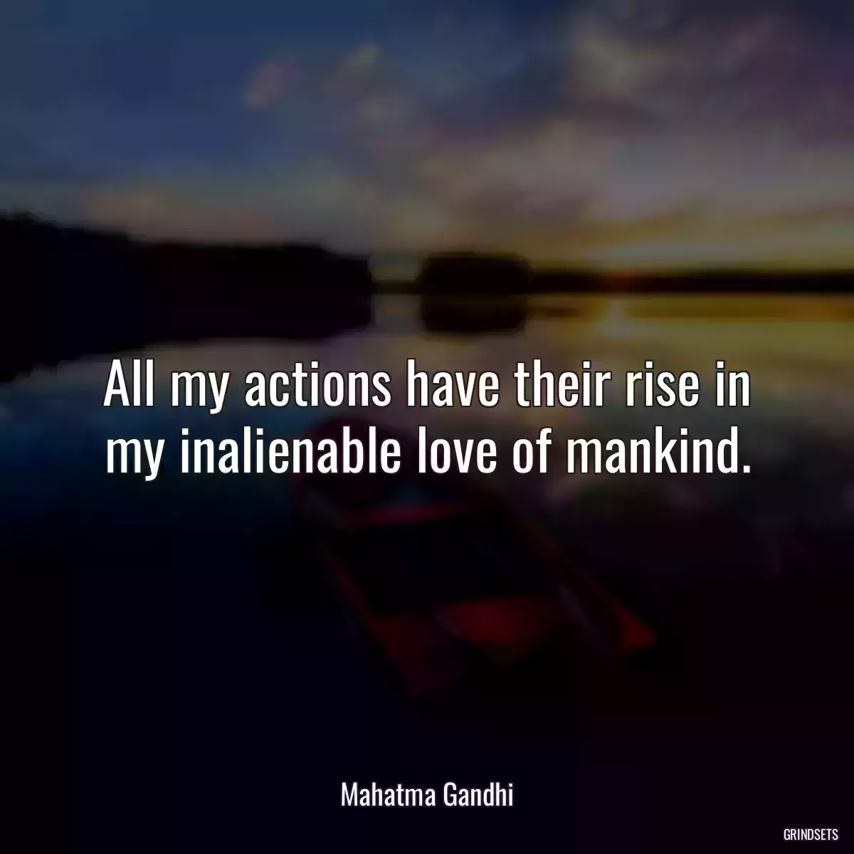 All my actions have their rise in my inalienable love of mankind.