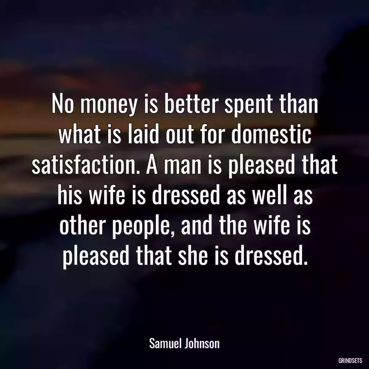 No money is better spent than what is laid out for domestic satisfaction. A man is pleased that his wife is dressed as well as other people, and the wife is pleased that she is dressed.