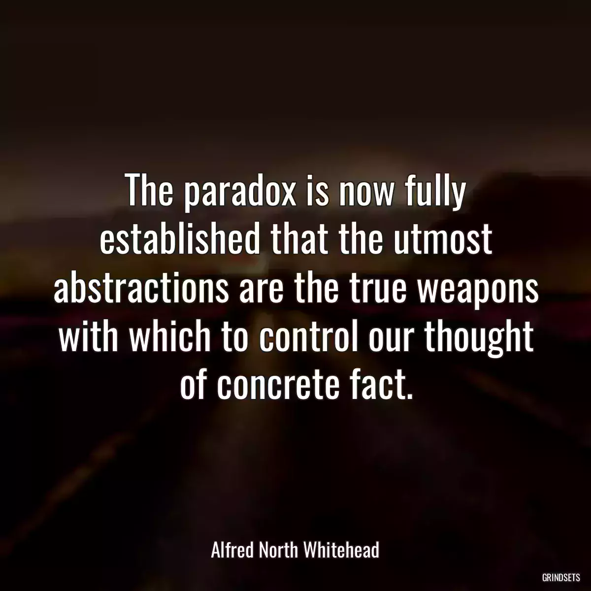 The paradox is now fully established that the utmost abstractions are the true weapons with which to control our thought of concrete fact.