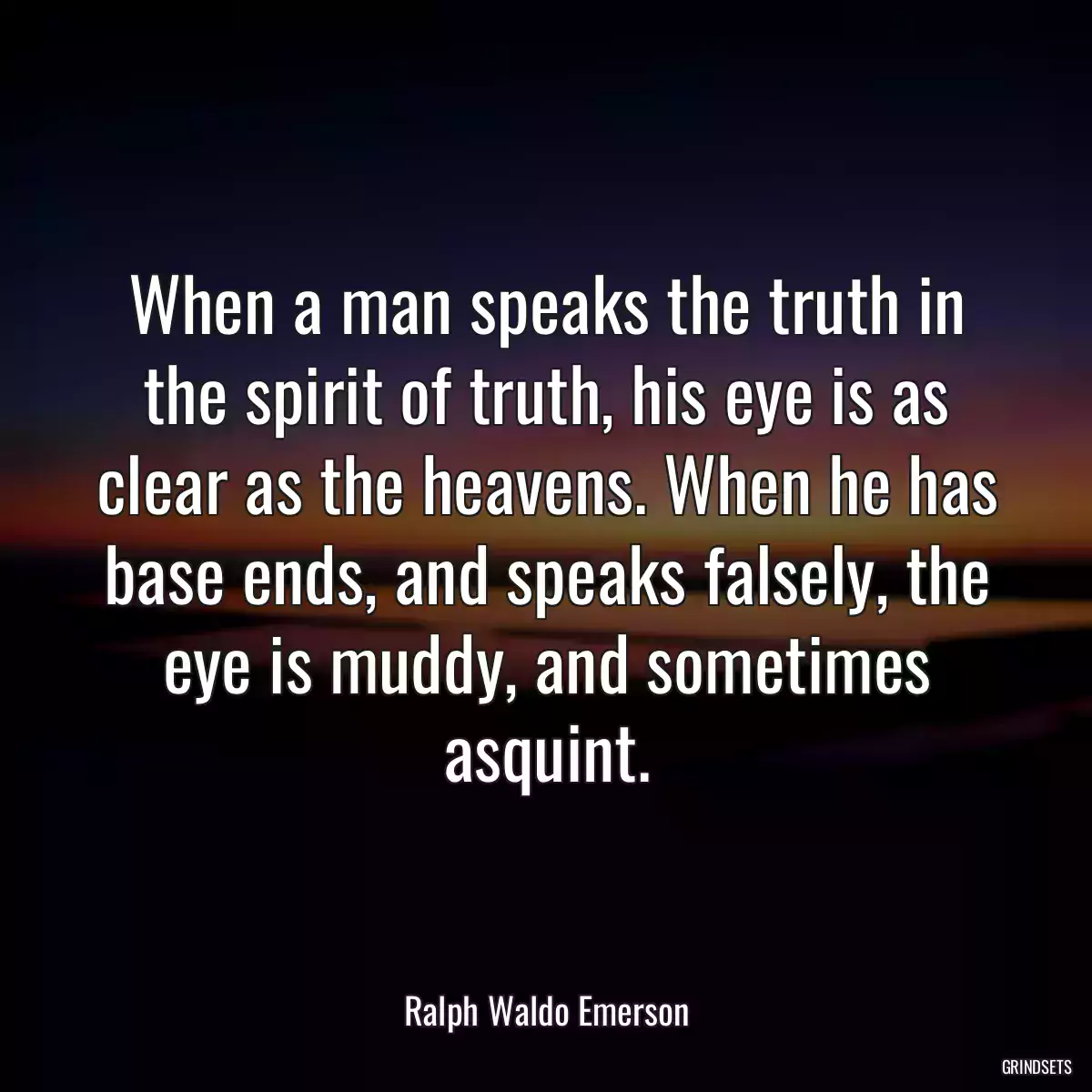 When a man speaks the truth in the spirit of truth, his eye is as clear as the heavens. When he has base ends, and speaks falsely, the eye is muddy, and sometimes asquint.