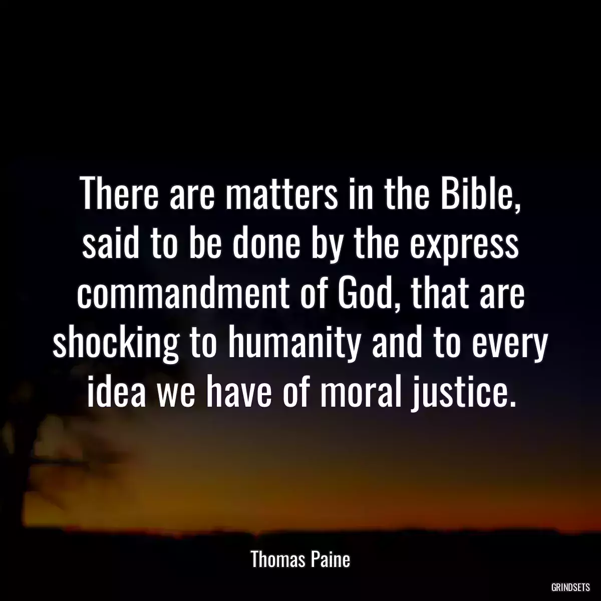 There are matters in the Bible, said to be done by the express commandment of God, that are shocking to humanity and to every idea we have of moral justice.