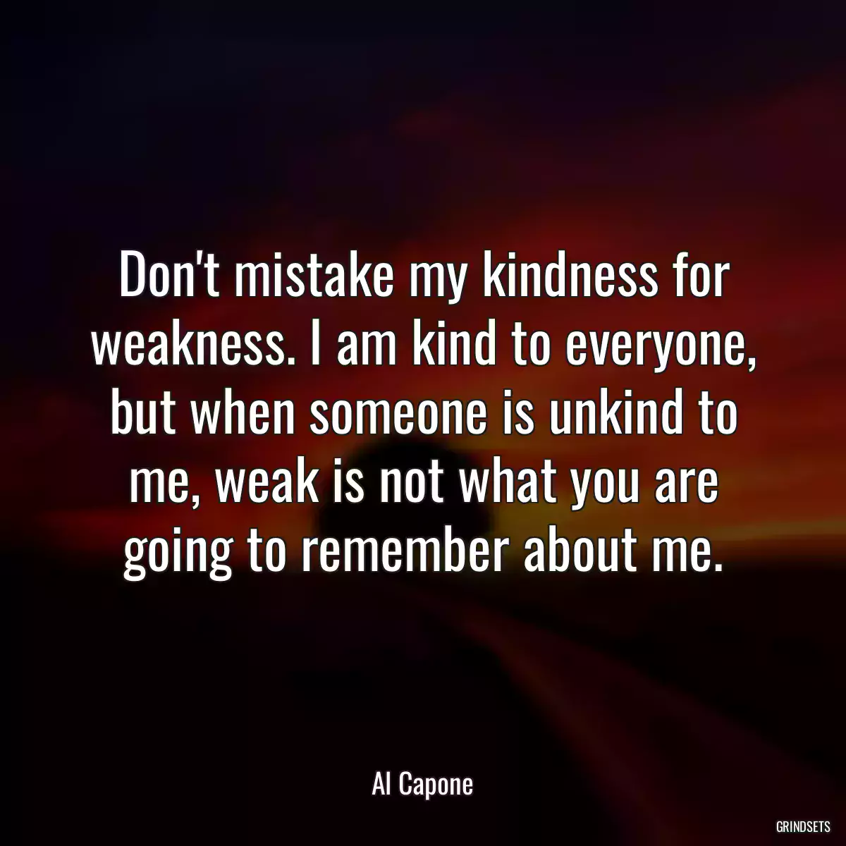 Don\'t mistake my kindness for weakness. I am kind to everyone, but when someone is unkind to me, weak is not what you are going to remember about me.