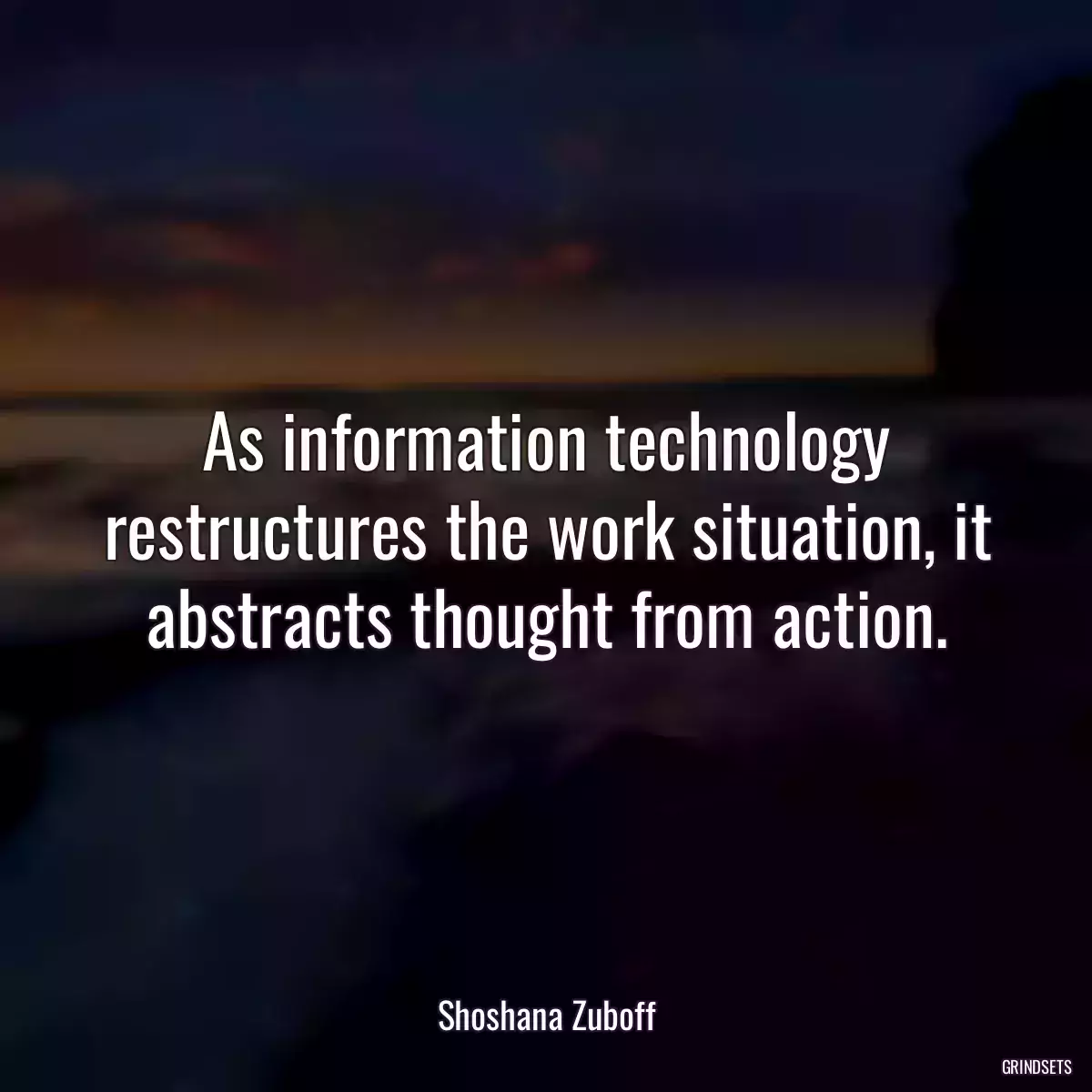 As information technology restructures the work situation, it abstracts thought from action.