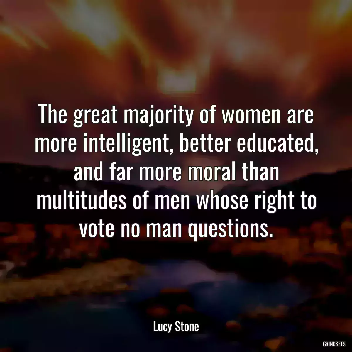 The great majority of women are more intelligent, better educated, and far more moral than multitudes of men whose right to vote no man questions.