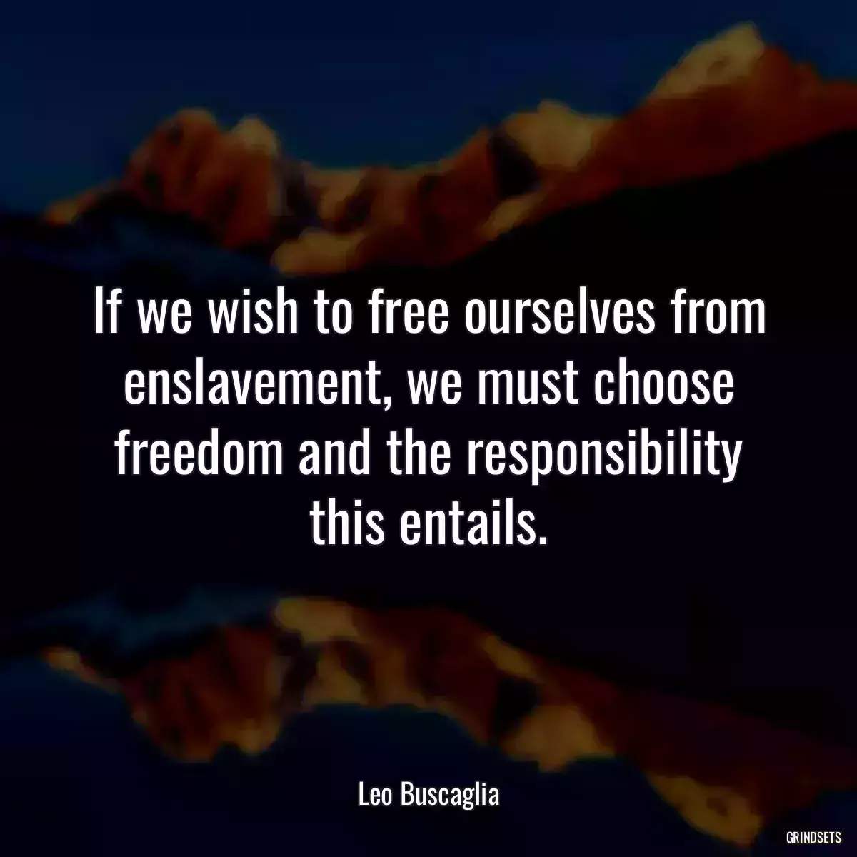 If we wish to free ourselves from enslavement, we must choose freedom and the responsibility this entails.