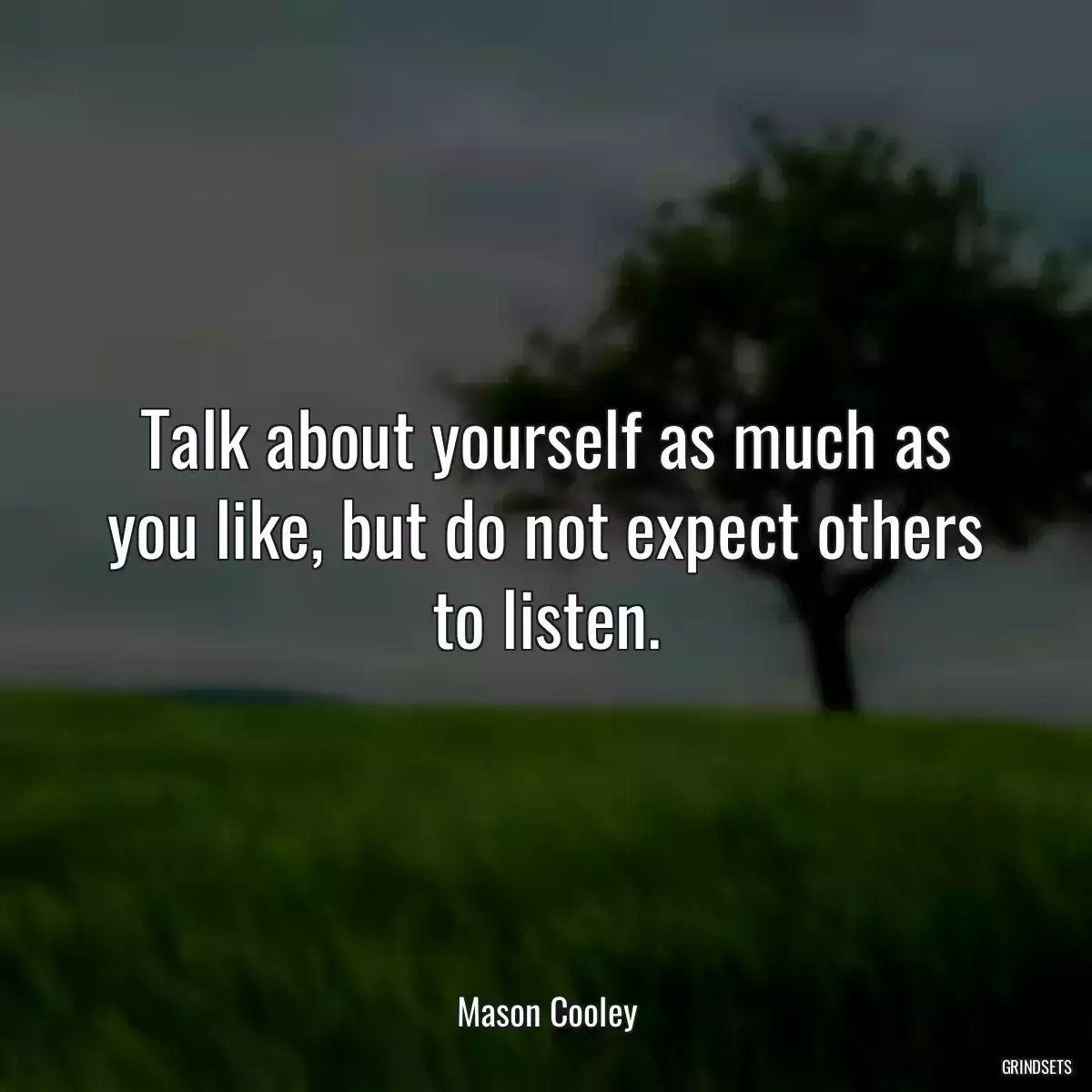 Talk about yourself as much as you like, but do not expect others to listen.