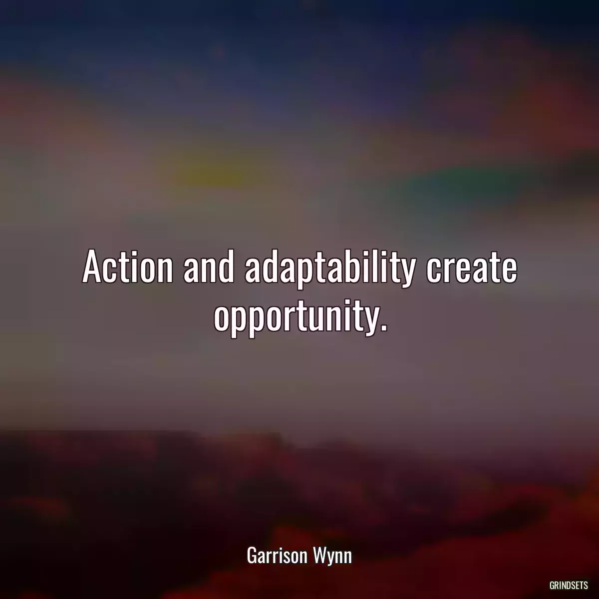 Action and adaptability create opportunity.