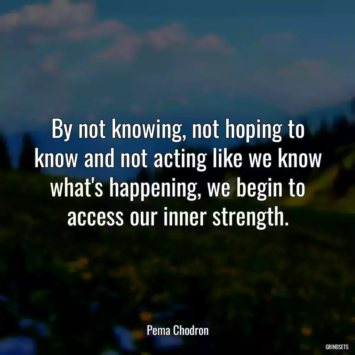 By not knowing, not hoping to know and not acting like we know what\'s happening, we begin to access our inner strength.