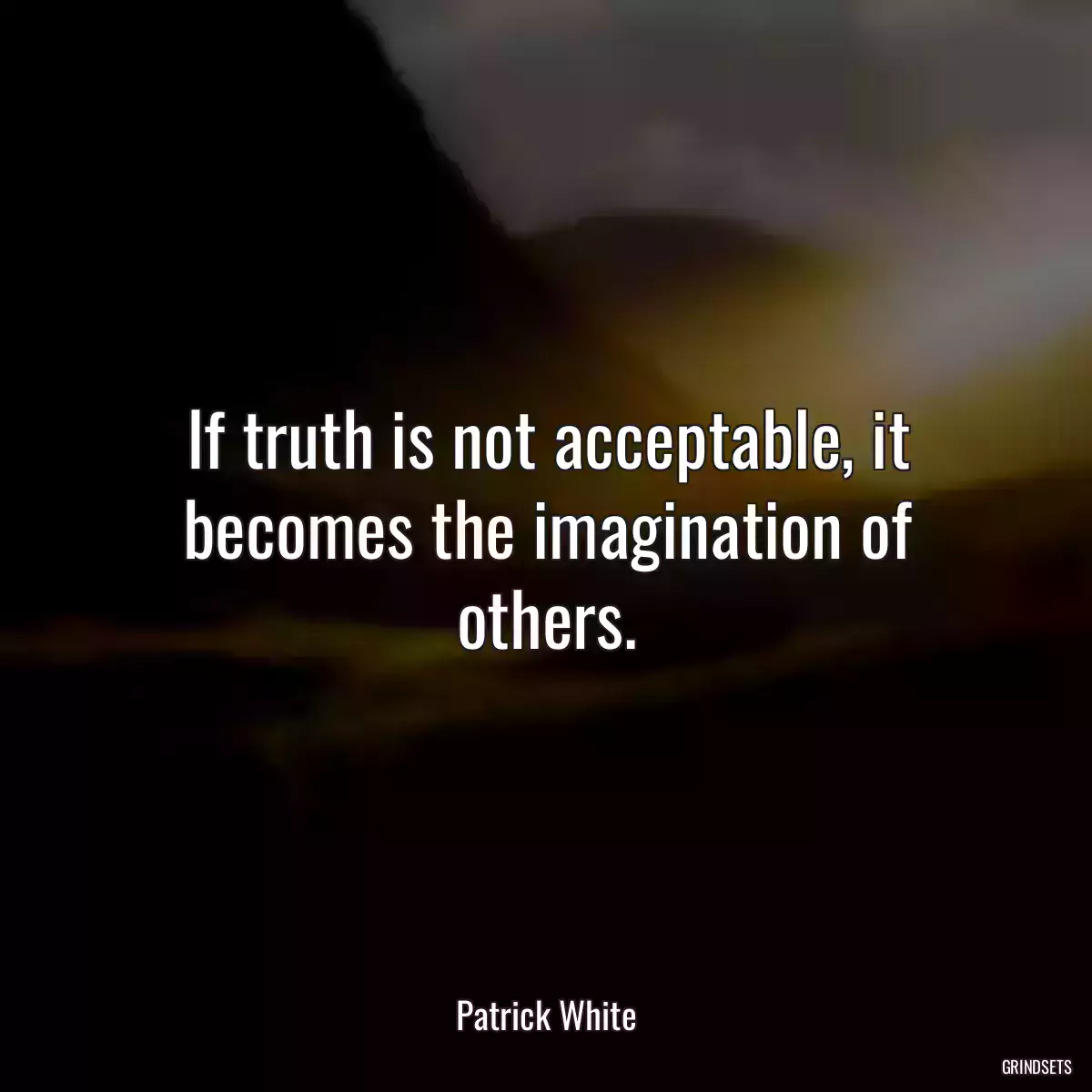 If truth is not acceptable, it becomes the imagination of others.