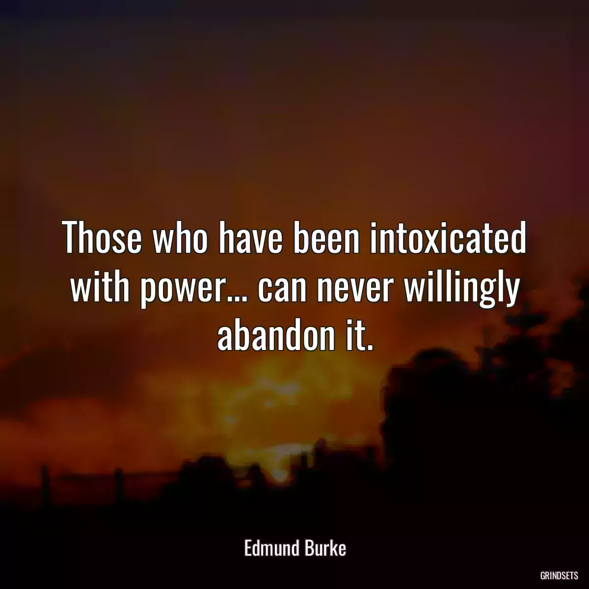 Those who have been intoxicated with power... can never willingly abandon it.