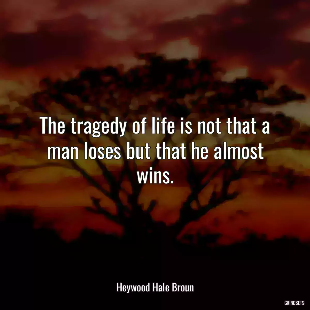 The tragedy of life is not that a man loses but that he almost wins.