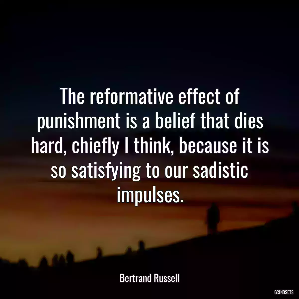 The reformative effect of punishment is a belief that dies hard, chiefly I think, because it is so satisfying to our sadistic impulses.