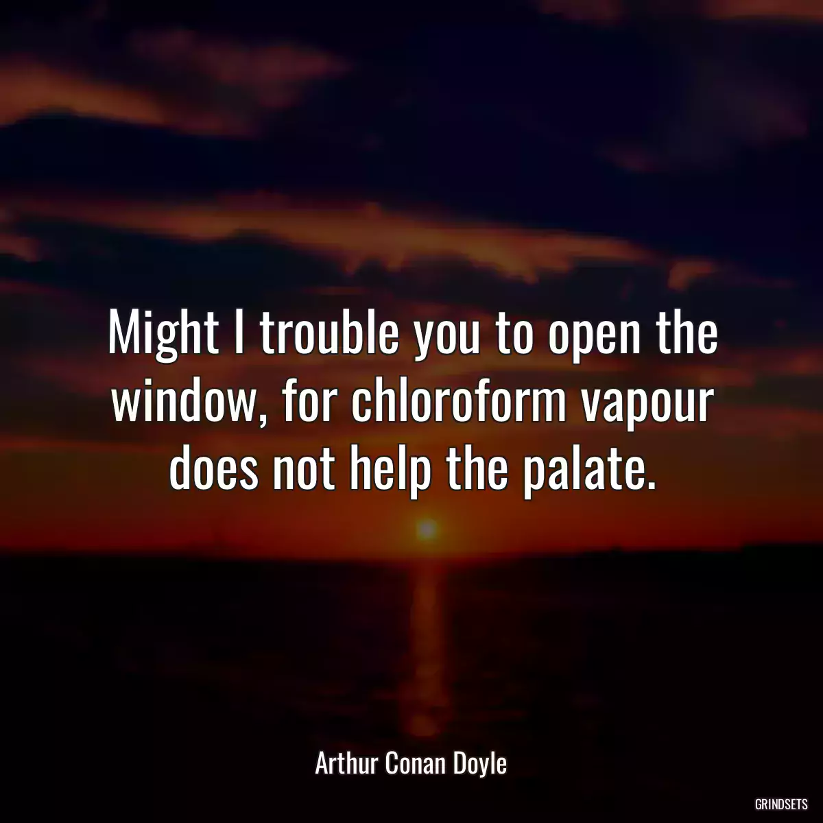 Might I trouble you to open the window, for chloroform vapour does not help the palate.