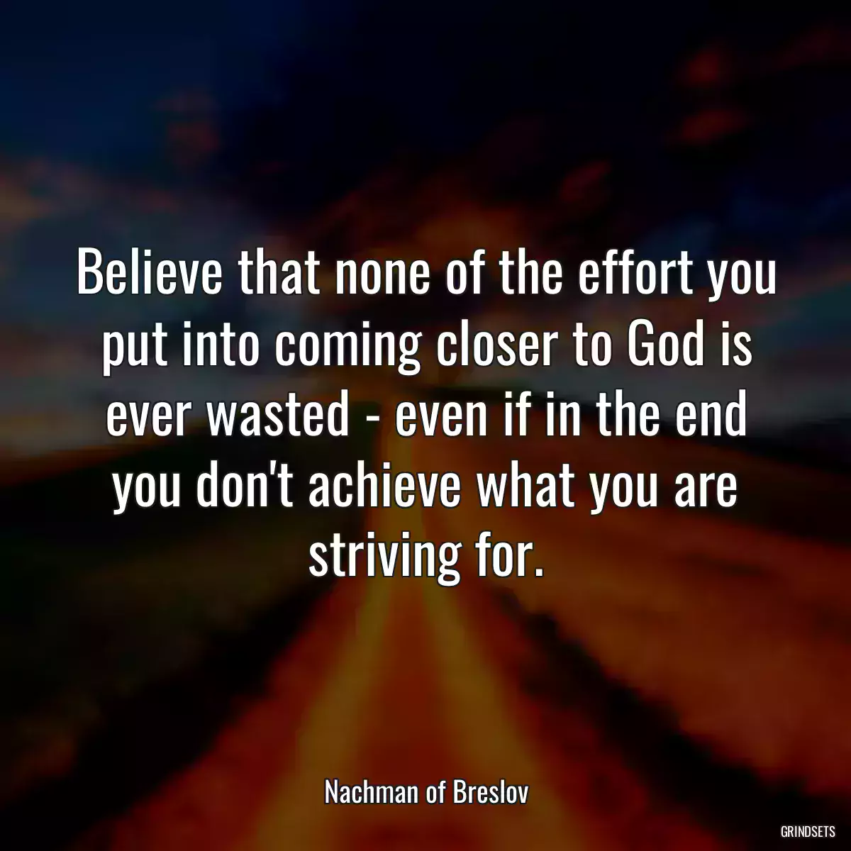 Believe that none of the effort you put into coming closer to God is ever wasted - even if in the end you don\'t achieve what you are striving for.