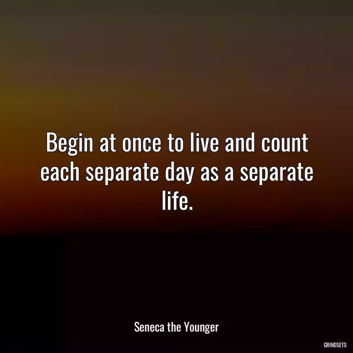 Begin at once to live and count each separate day as a separate life.