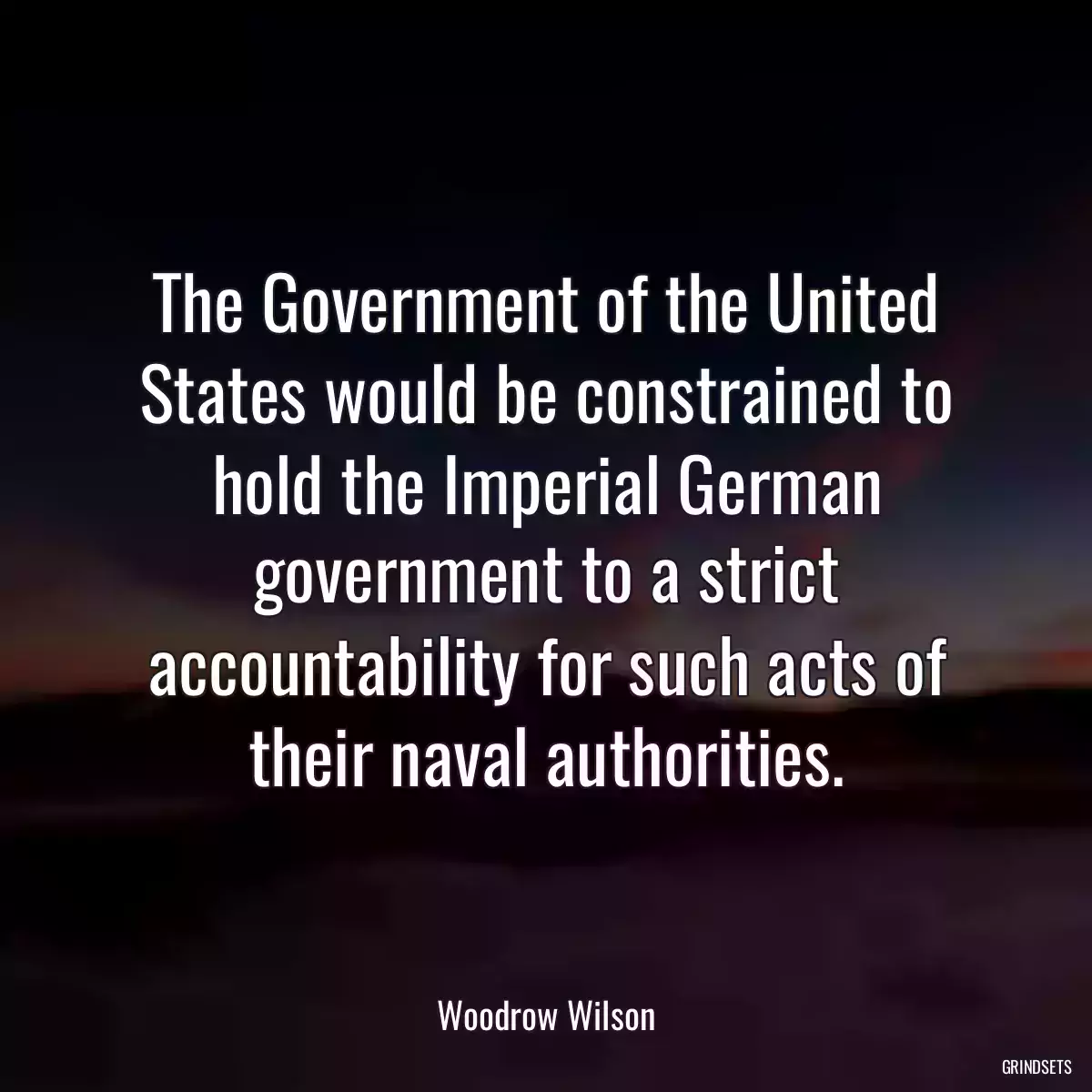 The Government of the United States would be constrained to hold the Imperial German government to a strict accountability for such acts of their naval authorities.