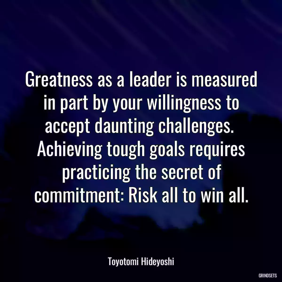 Greatness as a leader is measured in part by your willingness to accept daunting challenges.  Achieving tough goals requires practicing the secret of commitment: Risk all to win all.