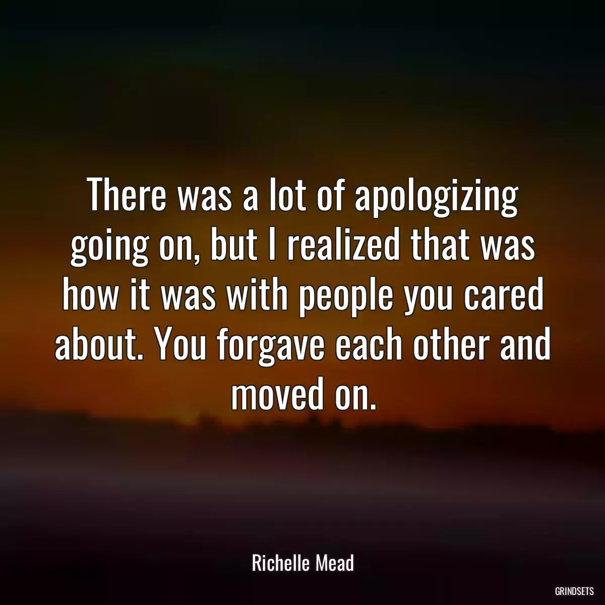 There was a lot of apologizing going on, but I realized that was how it was with people you cared about. You forgave each other and moved on.