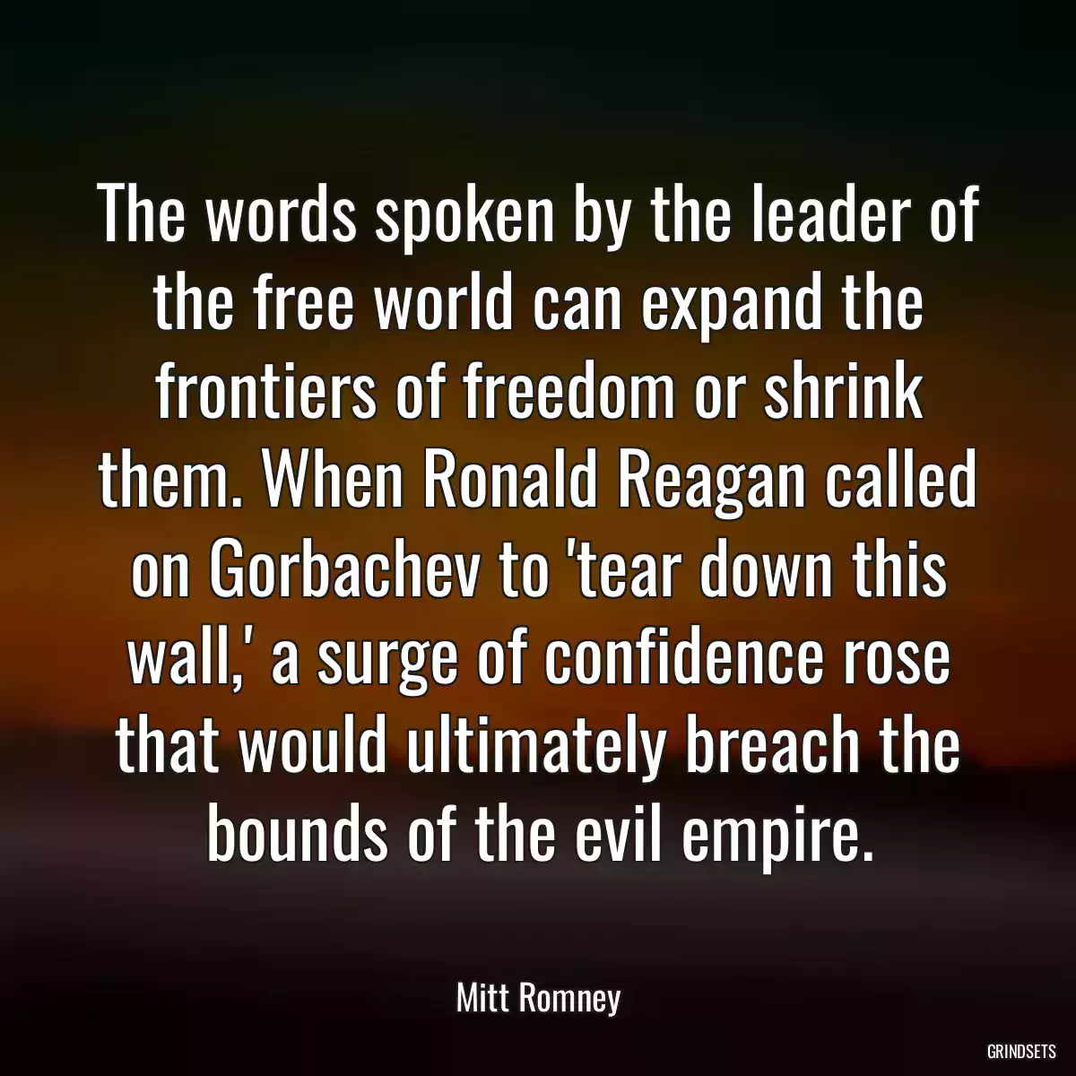 The words spoken by the leader of the free world can expand the frontiers of freedom or shrink them. When Ronald Reagan called on Gorbachev to \'tear down this wall,\' a surge of confidence rose that would ultimately breach the bounds of the evil empire.