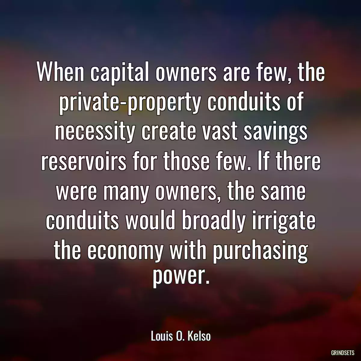 When capital owners are few, the private-property conduits of necessity create vast savings reservoirs for those few. If there were many owners, the same conduits would broadly irrigate the economy with purchasing power.