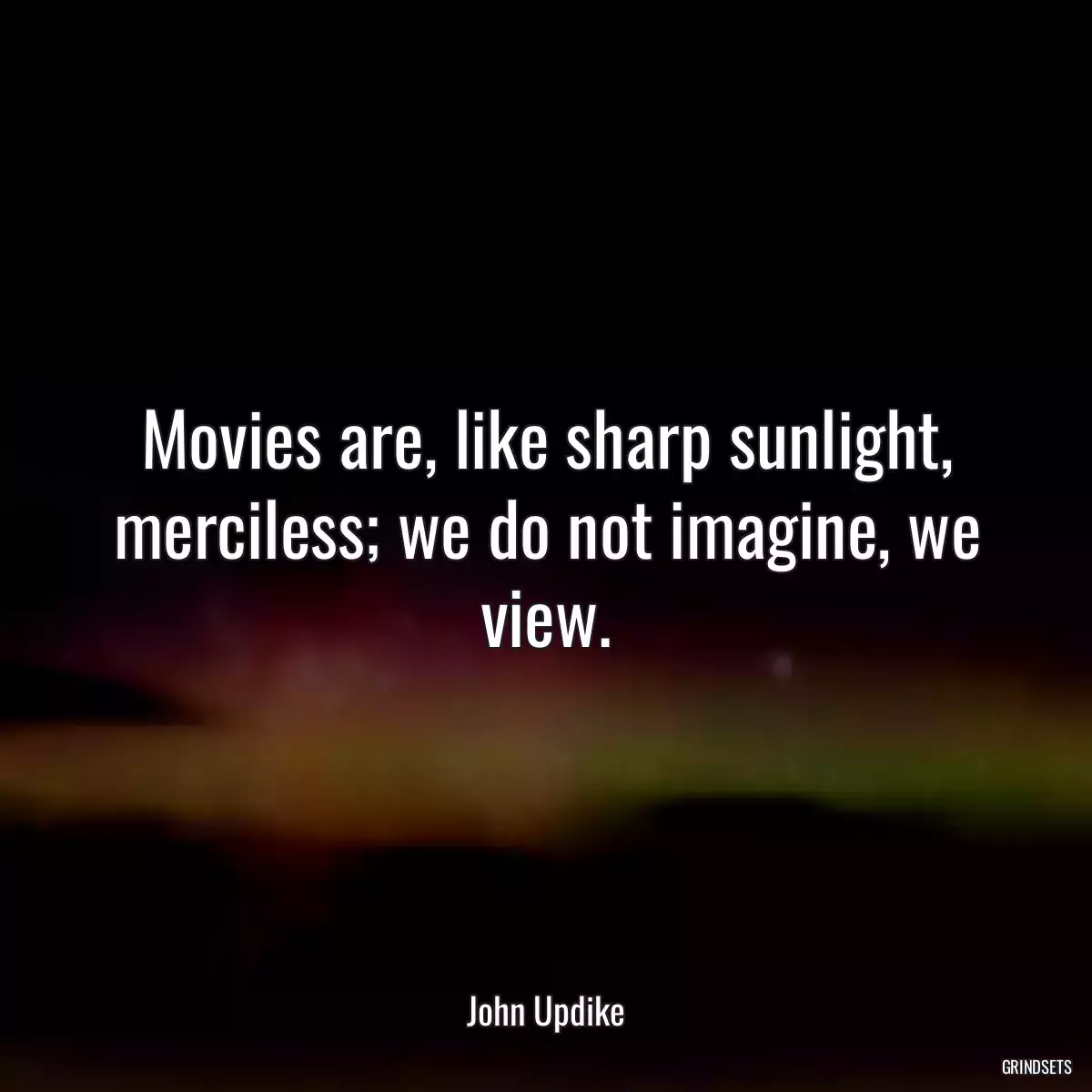 Movies are, like sharp sunlight, merciless; we do not imagine, we view.