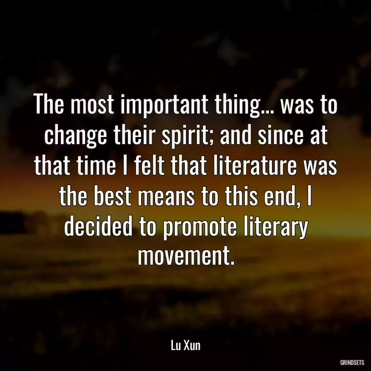 The most important thing... was to change their spirit; and since at that time I felt that literature was the best means to this end, I decided to promote literary movement.