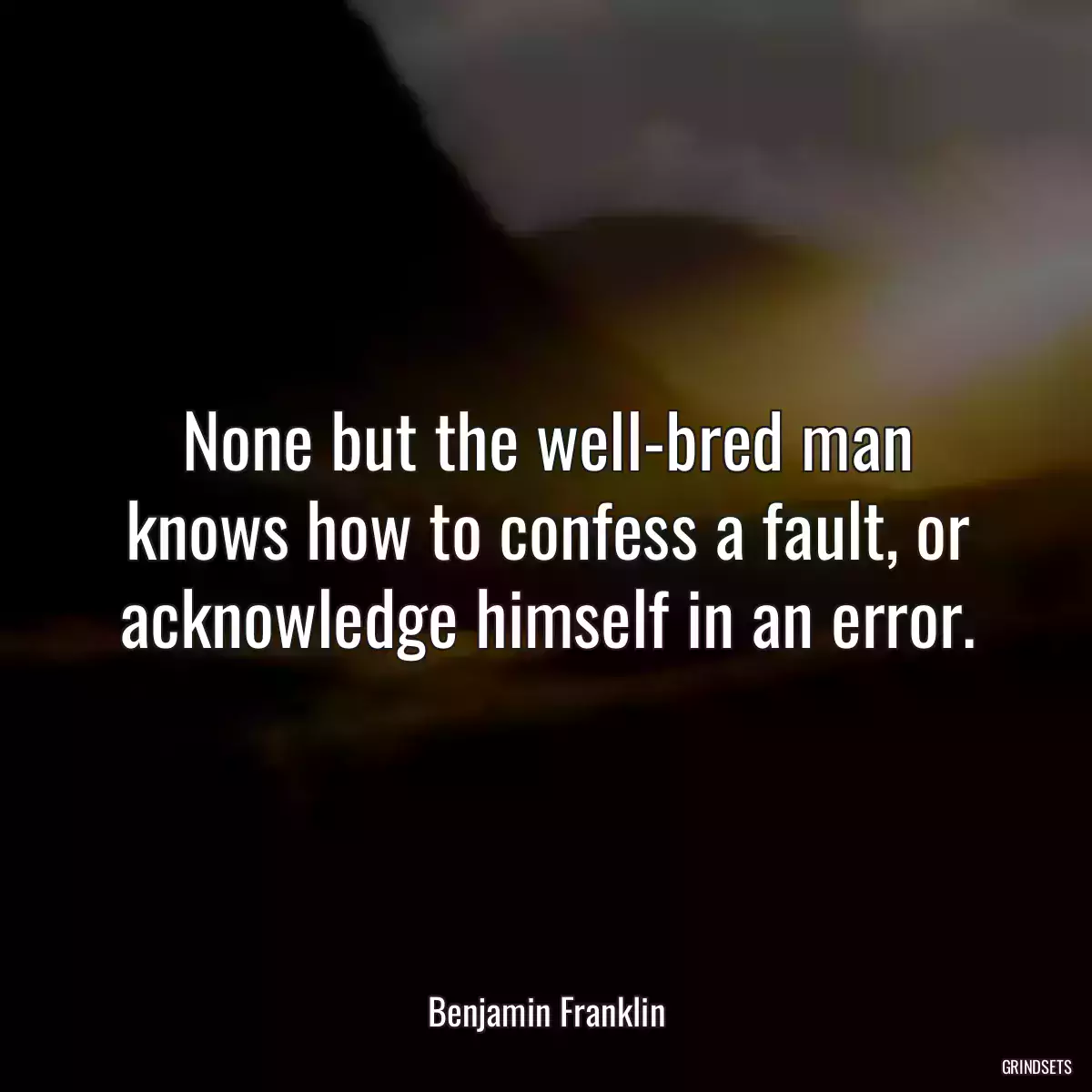 None but the well-bred man knows how to confess a fault, or acknowledge himself in an error.