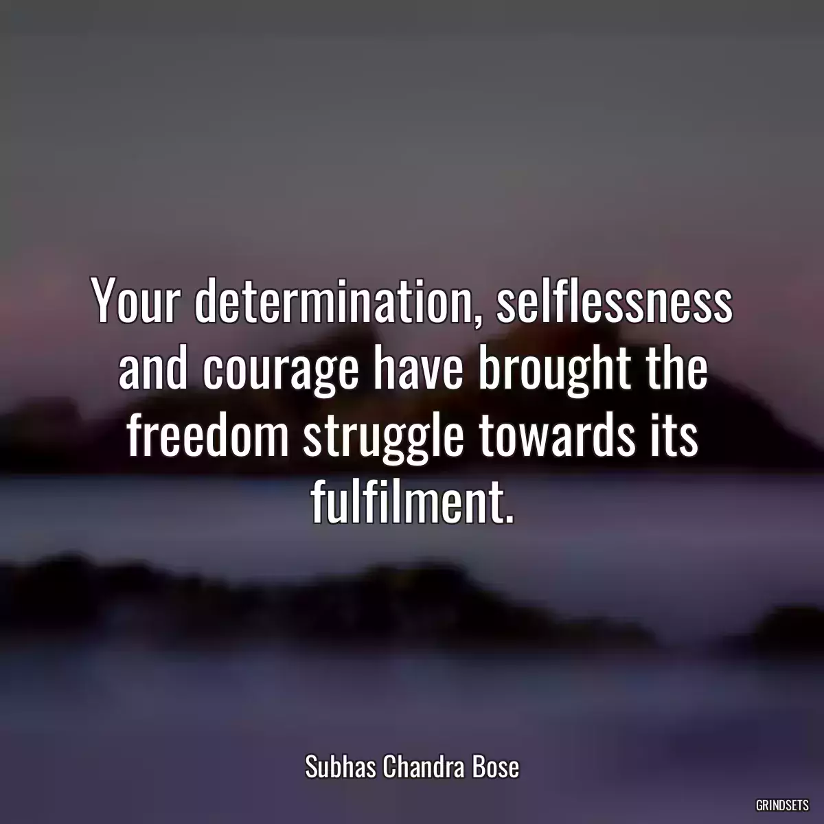 Your determination, selflessness and courage have brought the freedom struggle towards its fulfilment.