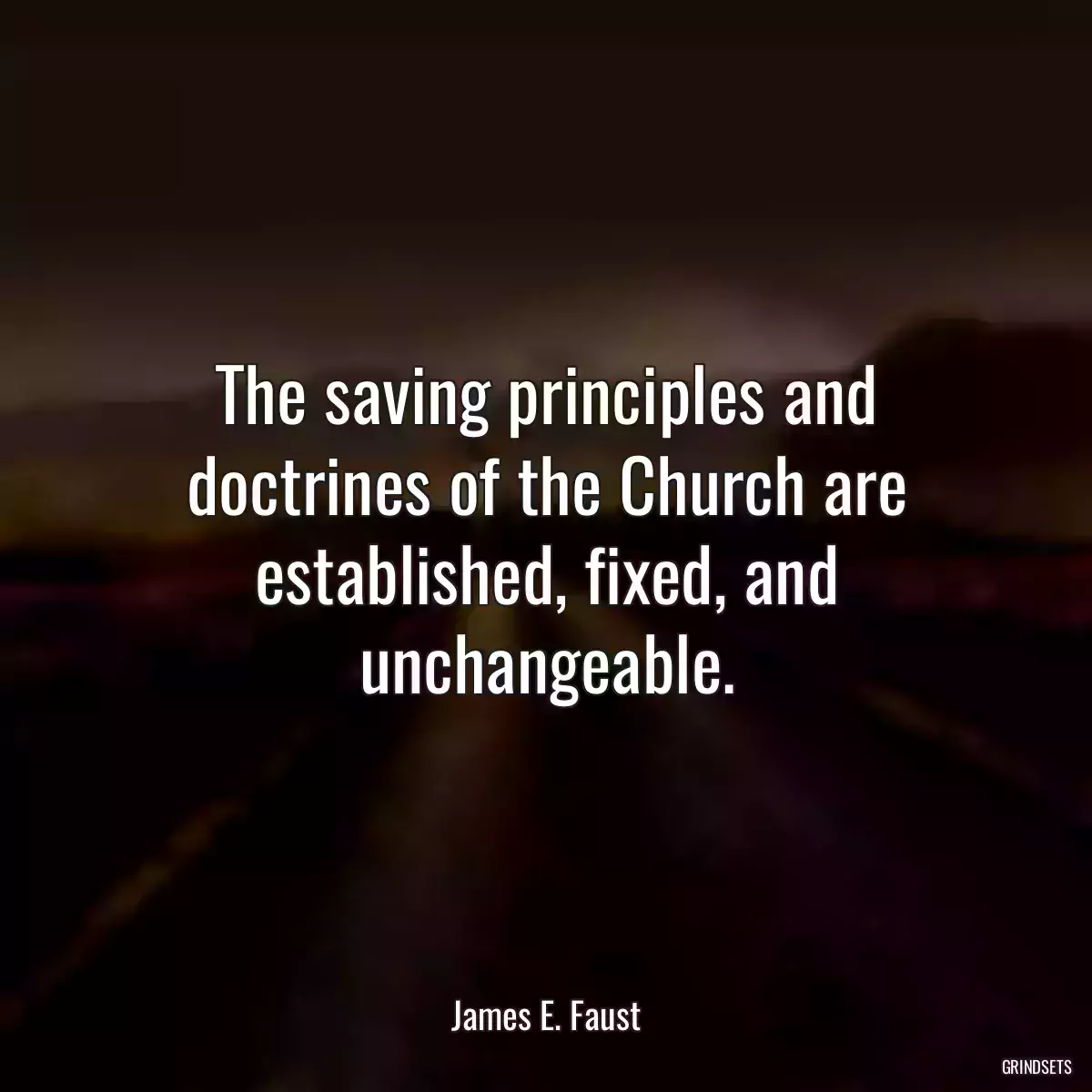 The saving principles and doctrines of the Church are established, fixed, and unchangeable.