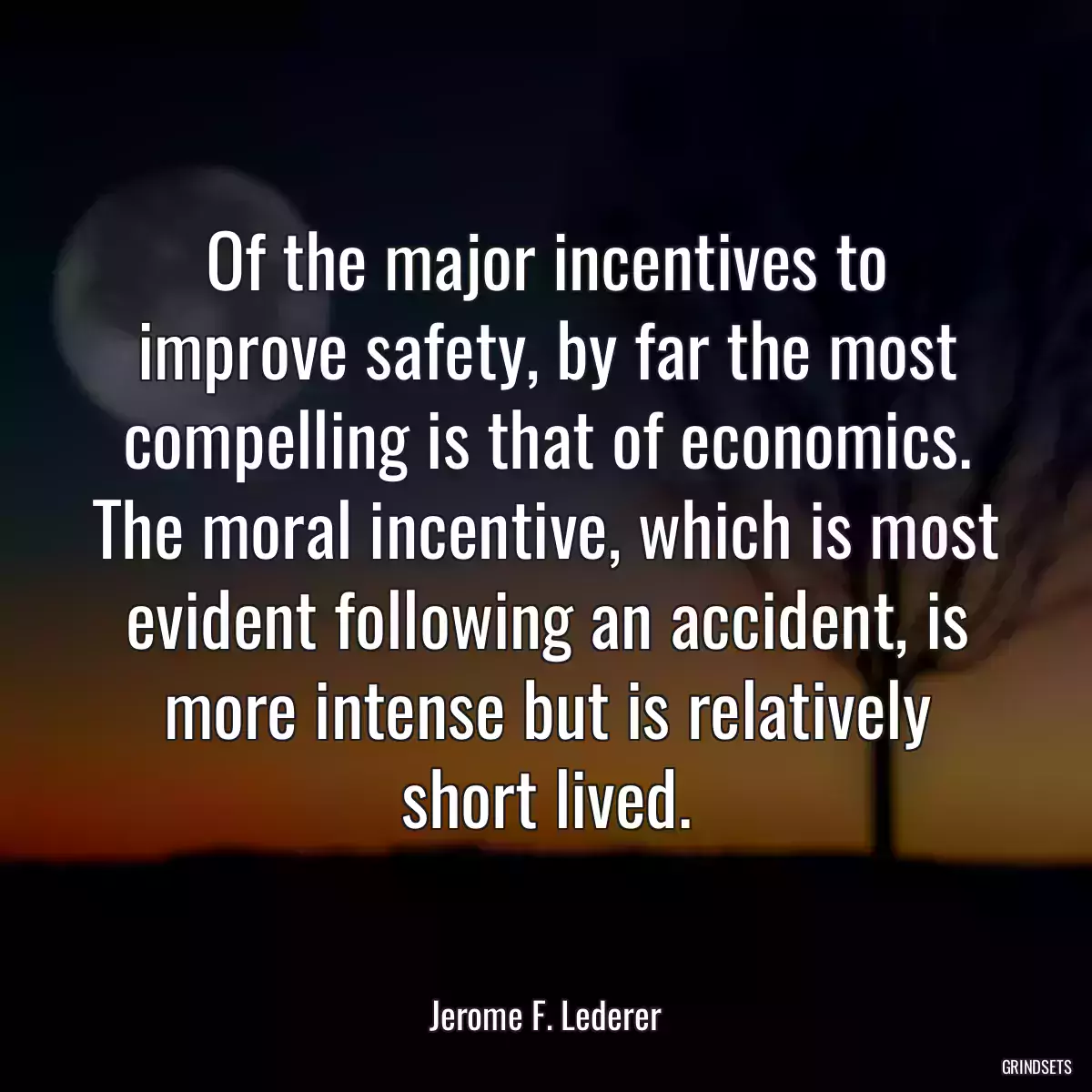 Of the major incentives to improve safety, by far the most compelling is that of economics. The moral incentive, which is most evident following an accident, is more intense but is relatively short lived.