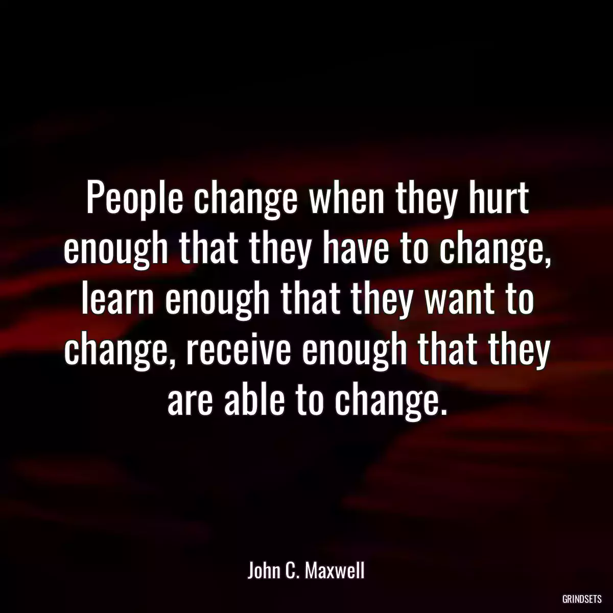 People change when they hurt enough that they have to change, learn enough that they want to change, receive enough that they are able to change.