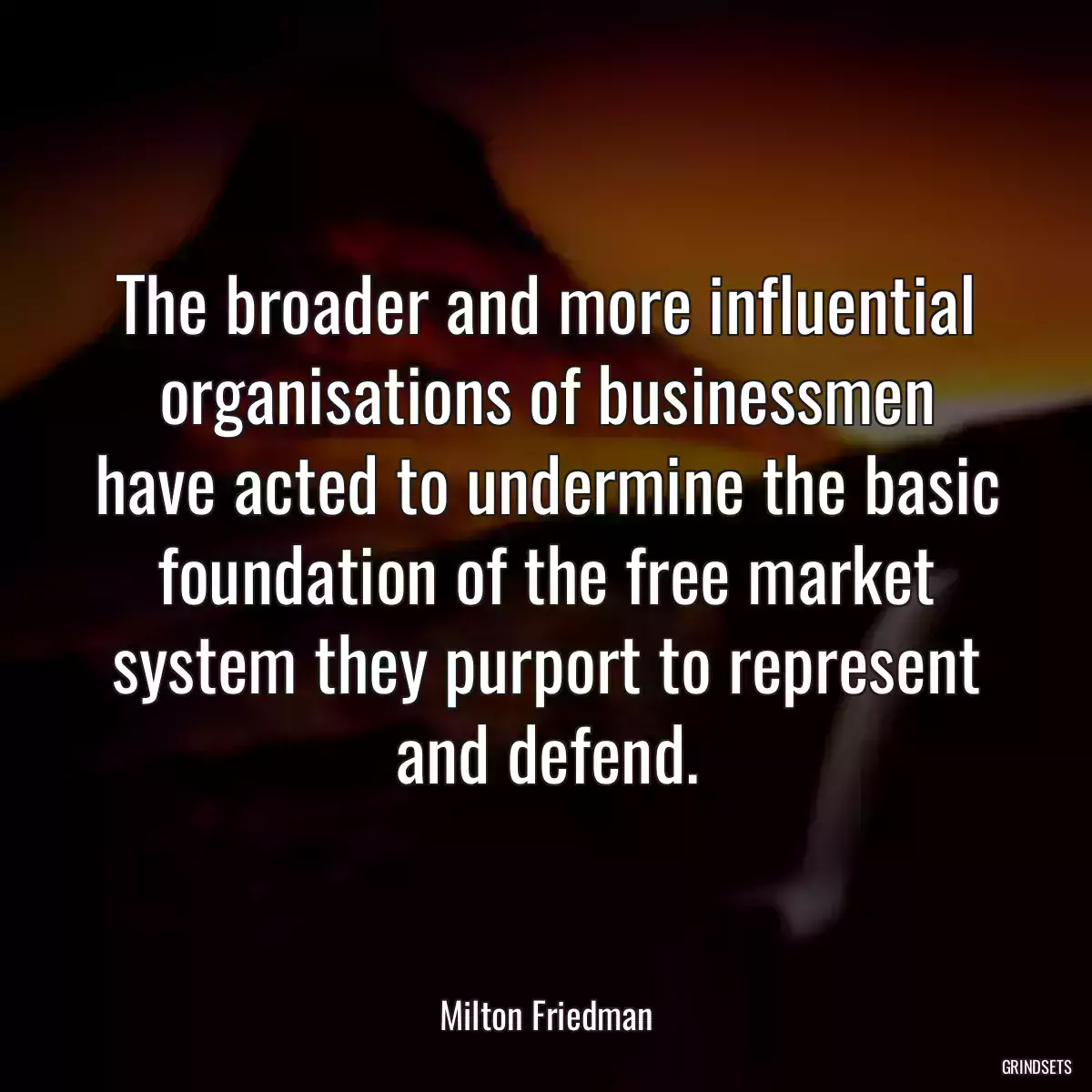 The broader and more influential organisations of businessmen have acted to undermine the basic foundation of the free market system they purport to represent and defend.