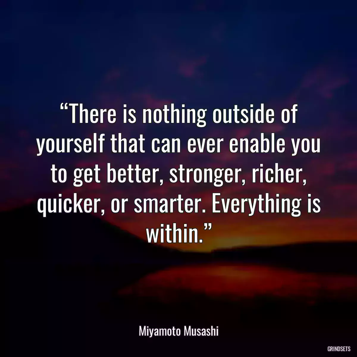 “There is nothing outside of yourself that can ever enable you to get better, stronger, richer, quicker, or smarter. Everything is within.”
