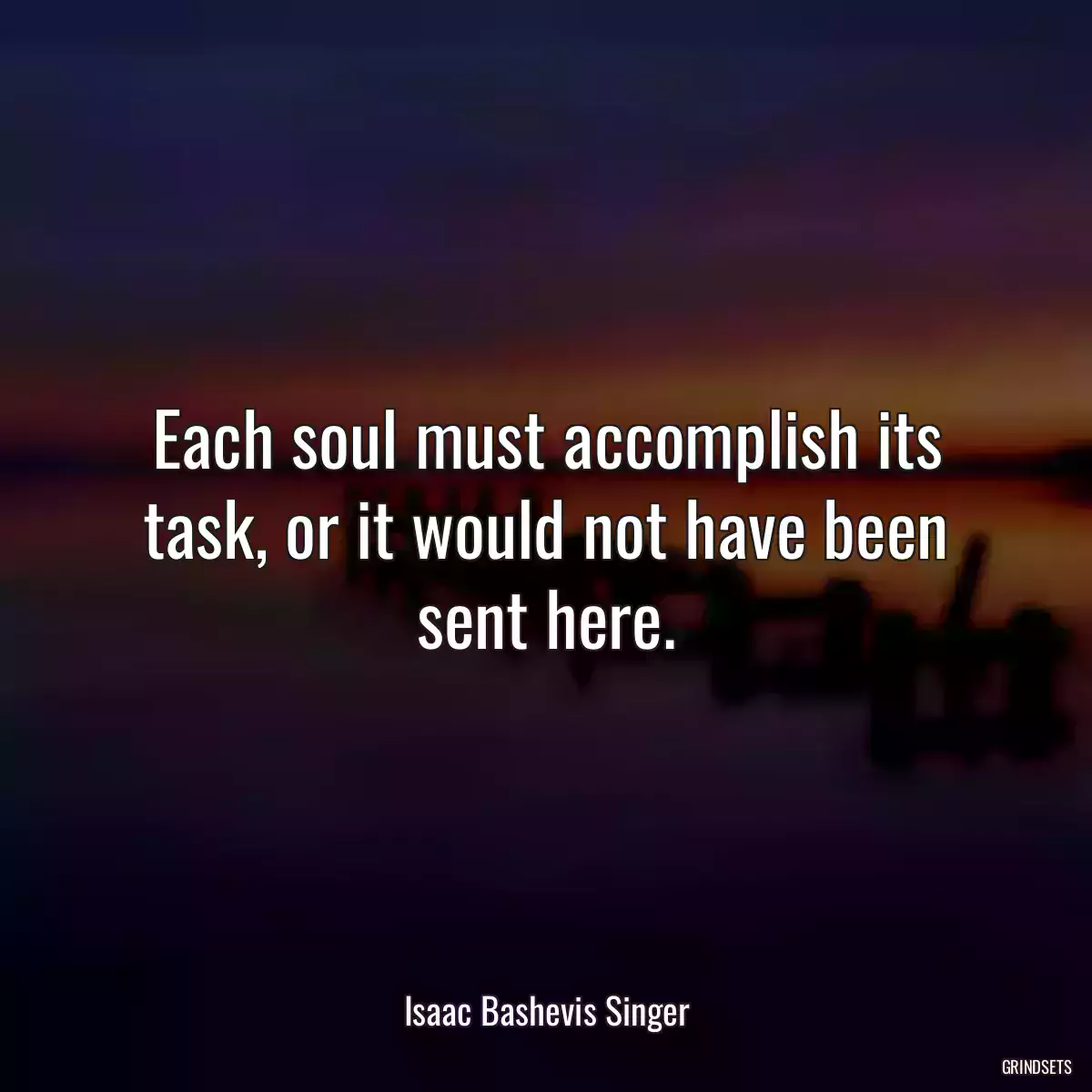 Each soul must accomplish its task, or it would not have been sent here.