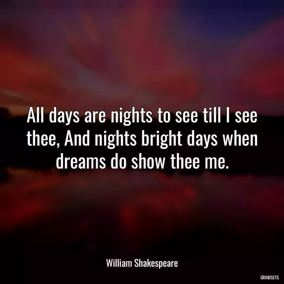 All days are nights to see till I see thee, And nights bright days when dreams do show thee me.