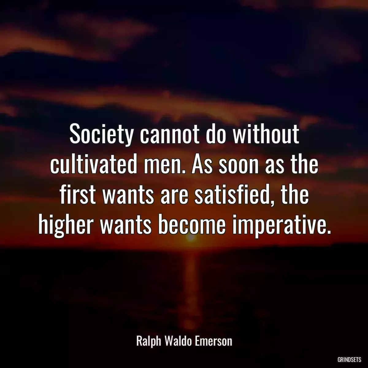 Society cannot do without cultivated men. As soon as the first wants are satisfied, the higher wants become imperative.