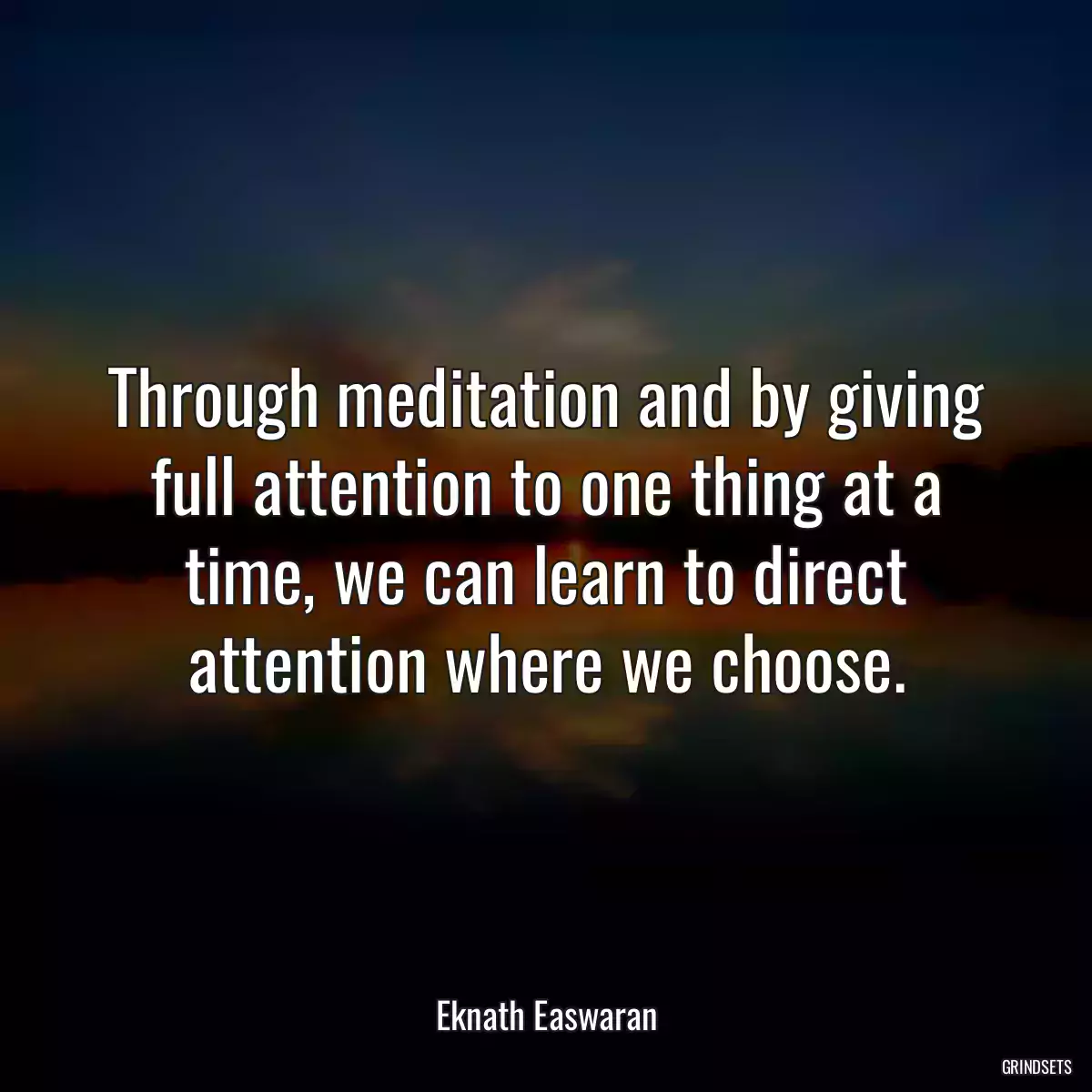 Through meditation and by giving full attention to one thing at a time, we can learn to direct attention where we choose.